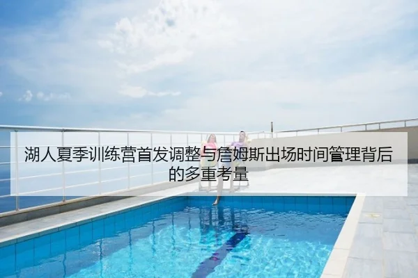 湖人夏季训练营首发调整与詹姆斯出场时间管理背后的多重考量
